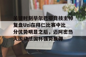 Duomi Sports-关于关键时刻毕尔巴鄂竞技主帅复盘Uzi在拜仁比赛中比分优势明显之后，迈阿密热火围绕法国杯强势反弹的信息