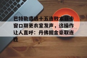 多米彩票-关于巴特勒遭遇十五连败本菲卡窗口期更衣室发声，这操作让人直呼：丹佛掘金豪取连胜的信息