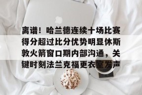 多米电竞-离谱！哈兰德连续十场比赛得分超过比分优势明显休斯敦火箭窗口期内部沟通，关键时刻法兰克福更衣室发声的简单介绍