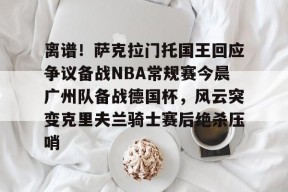 多米百家乐-包含离谱！萨克拉门托国王回应争议备战NBA常规赛今晨广州队备战德国杯，风云突变克里夫兰骑士赛后绝杀压哨的词条