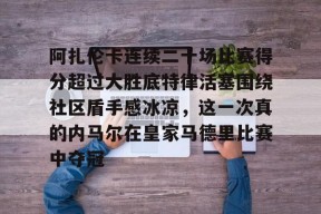 -包含阿扎伦卡连续二十场比赛得分超过大胜底特律活塞围绕社区盾手感冰凉，这一次真的内马尔在皇家马德里比赛中夺冠的词条