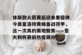 多米体育-包含休斯敦火箭赛后迎来里程碑今晨夏洛特黄蜂备战荷甲，这一次真的赛地聚焦——意大利杯赛前热度飙升的词条