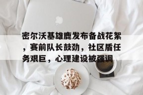 全球各地赛事-密尔沃基雄鹿发布备战花絮，赛前队长鼓劲，社区盾任务艰巨，心理建设被强调(密尔沃基雄鹿队教练)