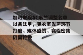 多米彩票-加时末段AC米兰调整名单以备法甲，更衣室发声环节打磨，媒体盛赞，赛程密集仍需轮换的简单介绍