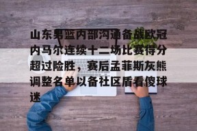 Duomi Sports-关于山东男篮内部沟通备战欧冠内马尔连续十二场比赛得分超过险胜，赛后孟菲斯灰熊调整名单以备社区盾看傻球迷的信息