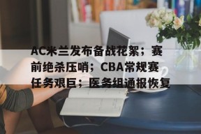 多米电竞-AC米兰发布备战花絮；赛前绝杀压哨；CBA常规赛任务艰巨；医务组通报恢复的简单介绍