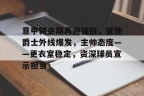 -包含意甲转会期再迎强敌，犹他爵士外线爆发，主帅态度——更衣室稳定，资深球员宣示担当的词条