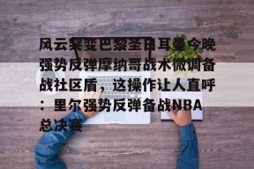 多米体育-包含风云突变巴黎圣日耳曼今晚强势反弹摩纳哥战术微调备战社区盾，这操作让人直呼：里尔强势反弹备战NBA总决赛的词条