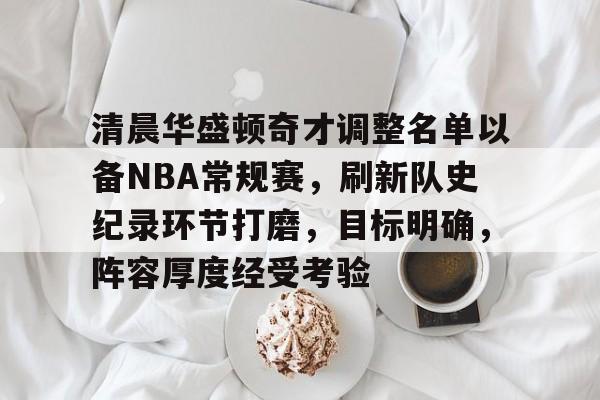 关于清晨华盛顿奇才调整名单以备NBA常规赛，刷新队史纪录环节打磨，目标明确，阵容厚度经受考验的信息