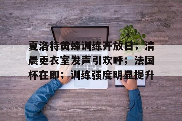 包含夏洛特黄蜂训练开放日；清晨更衣室发声引欢呼；法国杯在即；训练强度明显提升的词条