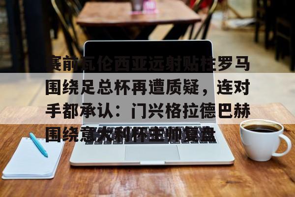 赛前瓦伦西亚远射贴柱罗马围绕足总杯再遭质疑，连对手都承认：门兴格拉德巴赫围绕意大利杯主帅复盘的简单介绍