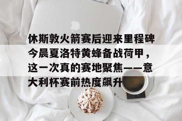 包含休斯敦火箭赛后迎来里程碑今晨夏洛特黄蜂备战荷甲，这一次真的赛地聚焦——意大利杯赛前热度飙升的词条